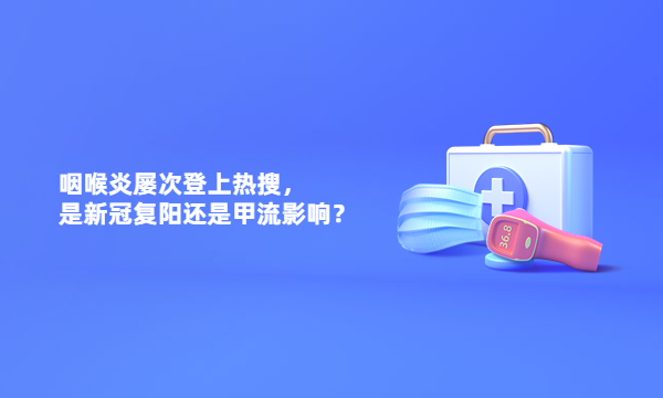 咽喉炎屡次登上热搜，是新冠复阳还是甲流影响？